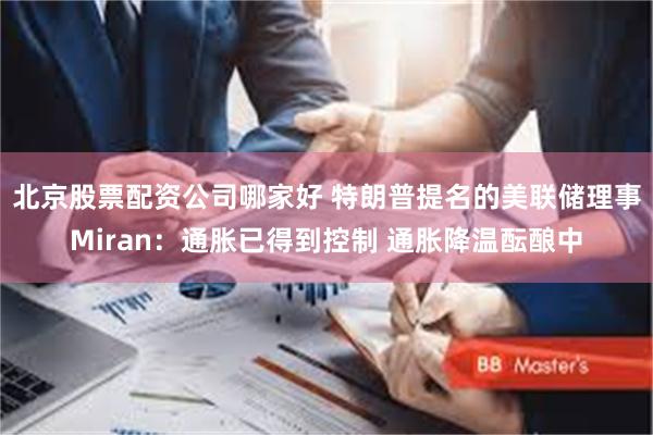北京股票配资公司哪家好 特朗普提名的美联储理事Miran：通胀已得到控制 通胀降温酝酿中