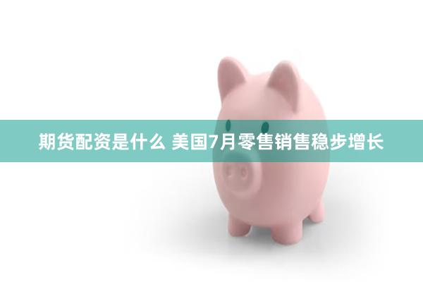 期货配资是什么 美国7月零售销售稳步增长