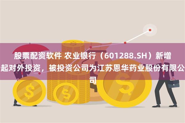 股票配资软件 农业银行（601288.SH）新增一起对外投资，被投资公司为江苏恩华药业股份有限公司