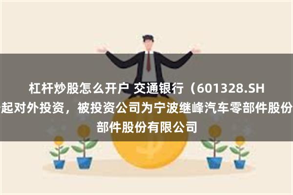 杠杆炒股怎么开户 交通银行（601328.SH）新增一起对外投资，被投资公司为宁波继峰汽车零部件股份有限公司