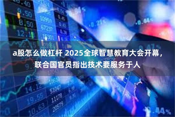 a股怎么做杠杆 2025全球智慧教育大会开幕,联合国官员指出技术要服务于人