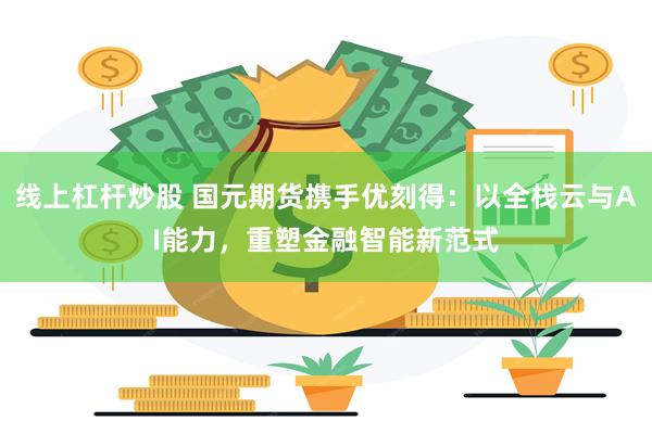 线上杠杆炒股 国元期货携手优刻得:以全栈云与AI能力,重塑金融智能新范式