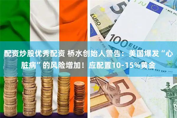 配资炒股优秀配资 桥水创始人警告:美国爆发“心脏病”的风险增加!应配置10-15%黄金
