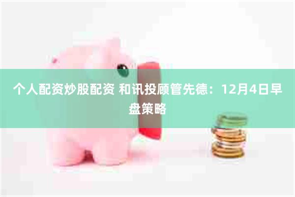 个人配资炒股配资 和讯投顾管先德:12月4日早盘策略