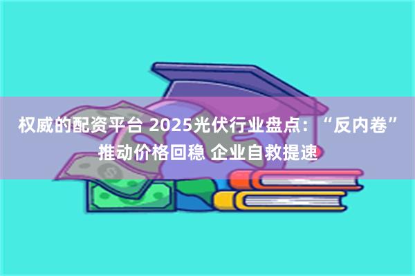 权威的配资平台 2025光伏行业盘点：“反内卷”推动价格回稳 企业自救提速