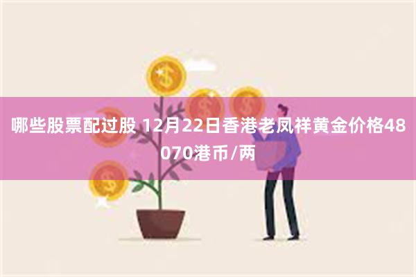 哪些股票配过股 12月22日香港老凤祥黄金价格48070港币/两